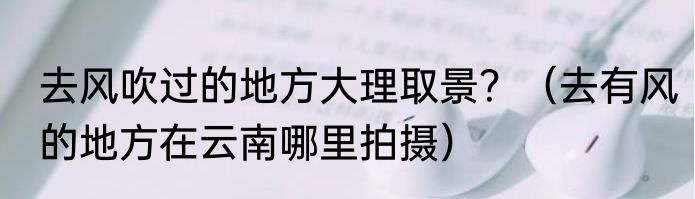 去风吹过的地方大理取景？（去有风的地方在云南哪里拍摄）