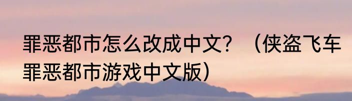 罪恶都市怎么改成中文？（侠盗飞车罪恶都市游戏中文版）