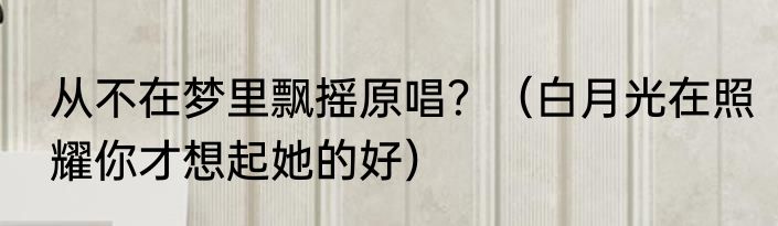 从不在梦里飘摇原唱？（白月光在照耀你才想起她的好）