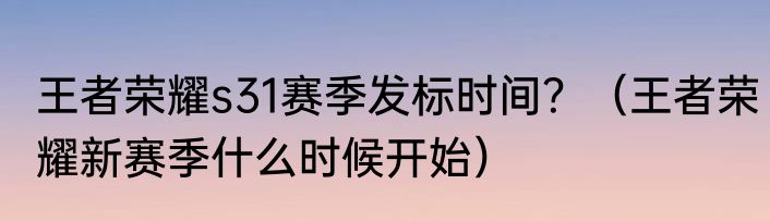 王者荣耀s31赛季发标时间？（王者荣耀新赛季什么时候开始）