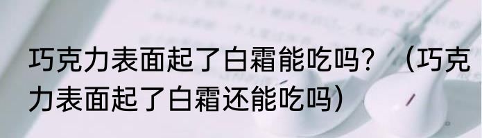 巧克力表面起了白霜能吃吗？（巧克力表面起了白霜还能吃吗）