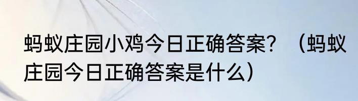 蚂蚁庄园小鸡今日正确答案？（蚂蚁庄园今日正确答案是什么）