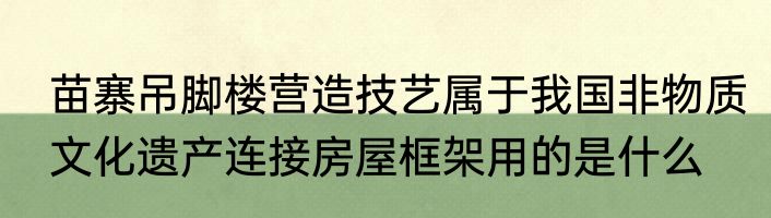 苗寨吊脚楼营造技艺属于我国非物质文化遗产连接房屋框架用的是什么