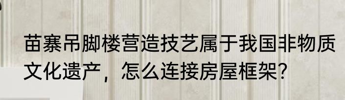 苗寨吊脚楼营造技艺属于我国非物质文化遗产，怎么连接房屋框架？