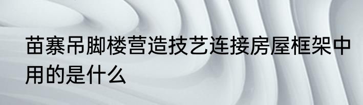 苗寨吊脚楼营造技艺连接房屋框架中用的是什么