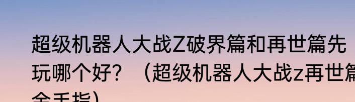 超级机器人大战Z破界篇和再世篇先玩哪个好？（超级机器人大战z再世篇金手指）