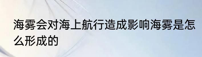 海雾会对海上航行造成影响海雾是怎么形成的