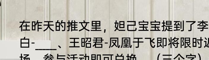 在昨天的推文里，妲己宝宝提到了李白-______、王昭君-凤凰于飞即将限时返场，参与活动即可兑换。（三个字）
