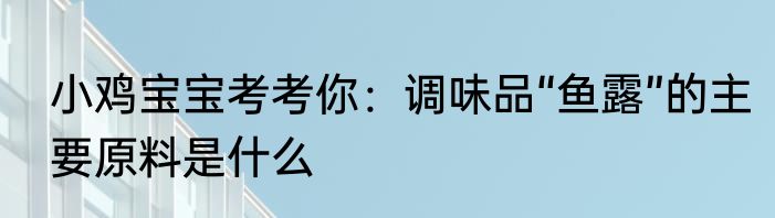 小鸡宝宝考考你：调味品“鱼露”的主要原料是什么
