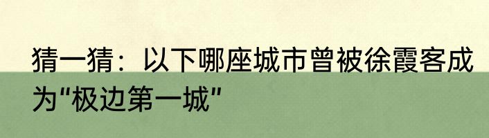 猜一猜：以下哪座城市曾被徐霞客成为“极边第一城”