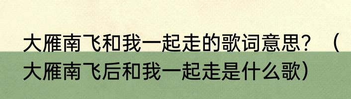 大雁南飞和我一起走的歌词意思？（大雁南飞后和我一起走是什么歌）
