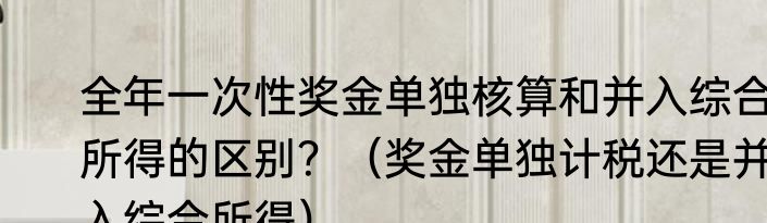 全年一次性奖金单独核算和并入综合所得的区别？（奖金单独计税还是并入综合所得）