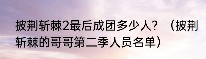 披荆斩棘2最后成团多少人？（披荆斩棘的哥哥第二季人员名单）