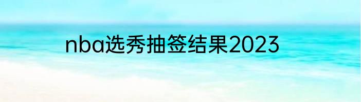 nba选秀抽签结果2023