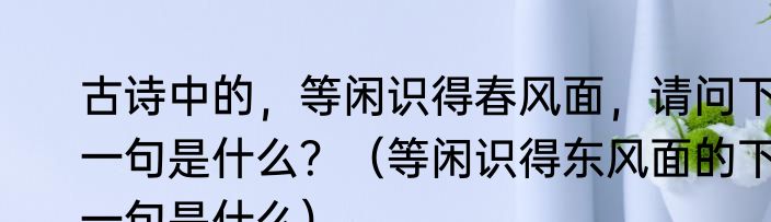 古诗中的，等闲识得春风面，请问下一句是什么？（等闲识得东风面的下一句是什么）