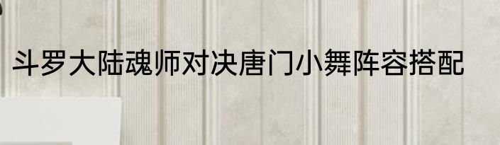 斗罗大陆魂师对决唐门小舞阵容搭配