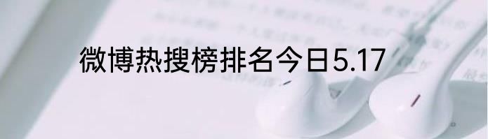 微博热搜榜排名今日5.17