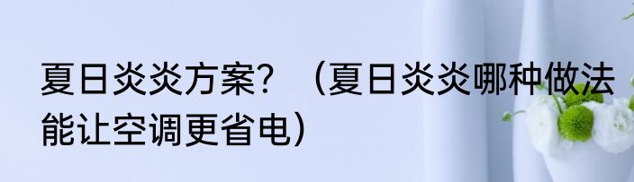 夏日炎炎方案？（夏日炎炎哪种做法能让空调更省电）