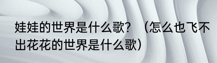 娃娃的世界是什么歌？（怎么也飞不出花花的世界是什么歌）