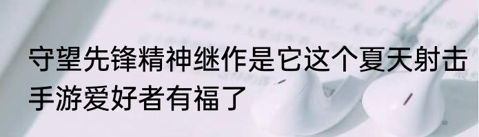 守望先锋精神继作是它这个夏天射击手游爱好者有福了