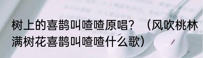 树上的喜鹊叫喳喳原唱？（风吹桃林满树花喜鹊叫喳喳什么歌）