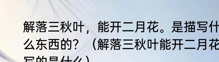 解落三秋叶，能开二月花。是描写什么东西的？（解落三秋叶能开二月花写的是什么）