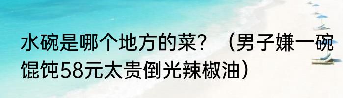 水碗是哪个地方的菜？（男子嫌一碗馄饨58元太贵倒光辣椒油）