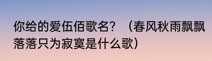 你给的爱伍佰歌名？（春风秋雨飘飘落落只为寂寞是什么歌）