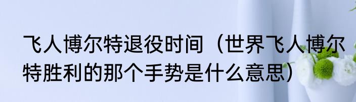 飞人博尔特退役时间（世界飞人博尔特胜利的那个手势是什么意思）