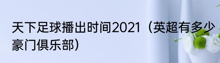 天下足球播出时间2021（英超有多少豪门俱乐部）
