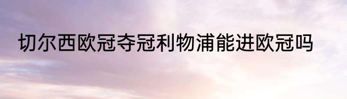 切尔西欧冠夺冠利物浦能进欧冠吗