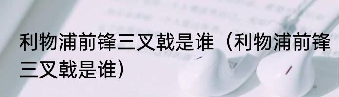 利物浦前锋三叉戟是谁（利物浦前锋三叉戟是谁）