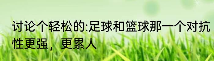 讨论个轻松的:足球和篮球那一个对抗性更强，更累人