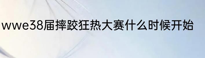 wwe38届摔跤狂热大赛什么时候开始
