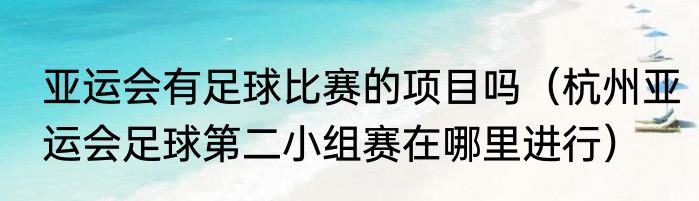 亚运会有足球比赛的项目吗（杭州亚运会足球第二小组赛在哪里进行）