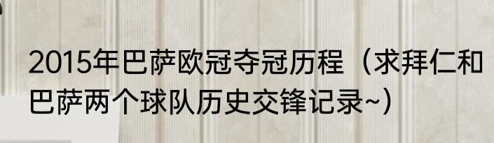 2015年巴萨欧冠夺冠历程（求拜仁和巴萨两个球队历史交锋记录~）