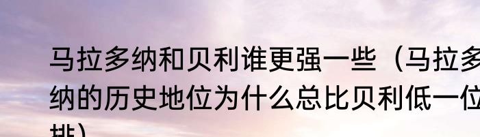 马拉多纳和贝利谁更强一些（马拉多纳的历史地位为什么总比贝利低一位排）