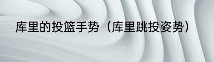 库里的投篮手势（库里跳投姿势）