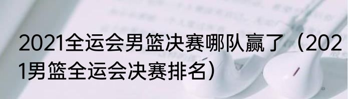 2021全运会男篮决赛哪队赢了（2021男篮全运会决赛排名）