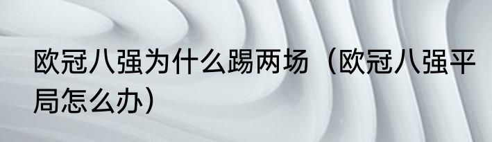 欧冠八强为什么踢两场（欧冠八强平局怎么办）