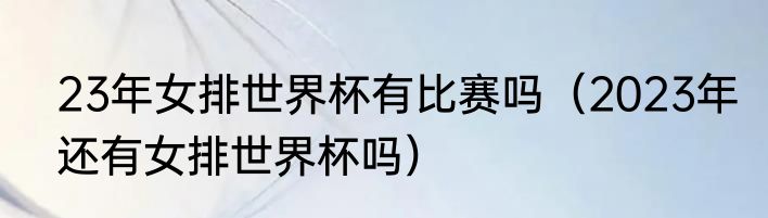 23年女排世界杯有比赛吗（2023年还有女排世界杯吗）