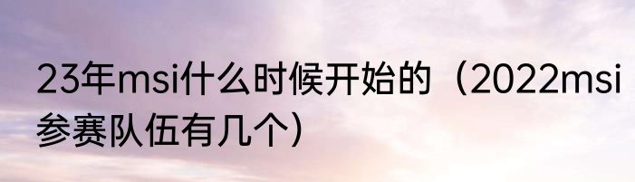 23年msi什么时候开始的（2022msi参赛队伍有几个）