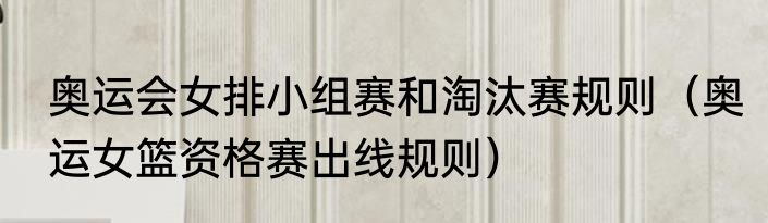 奥运会女排小组赛和淘汰赛规则（奥运女篮资格赛出线规则）