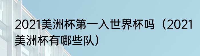2021美洲杯第一入世界杯吗（2021美洲杯有哪些队）
