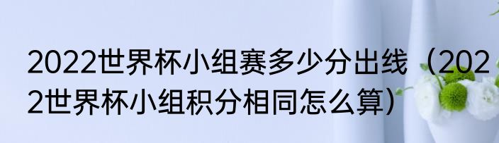 2022世界杯小组赛多少分出线（2022世界杯小组积分相同怎么算）