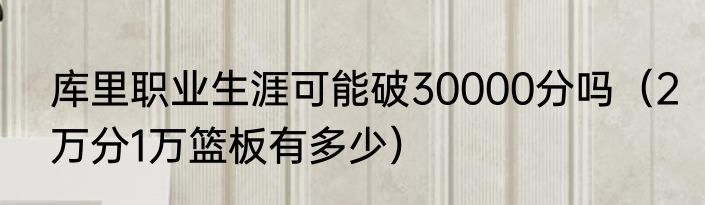 库里职业生涯可能破30000分吗（2万分1万篮板有多少）