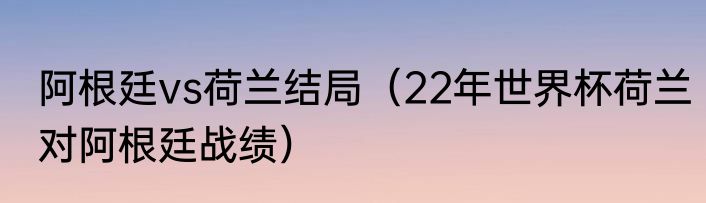 阿根廷vs荷兰结局（22年世界杯荷兰对阿根廷战绩）