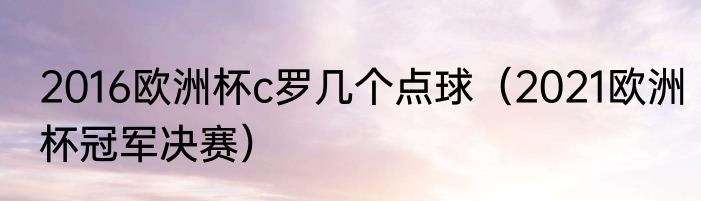 2016欧洲杯c罗几个点球（2021欧洲杯冠军决赛）