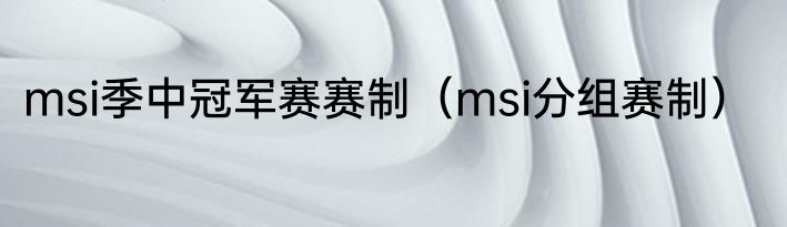 msi季中冠军赛赛制（msi分组赛制）