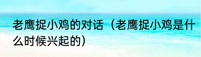 老鹰捉小鸡的对话（老鹰捉小鸡是什么时候兴起的）